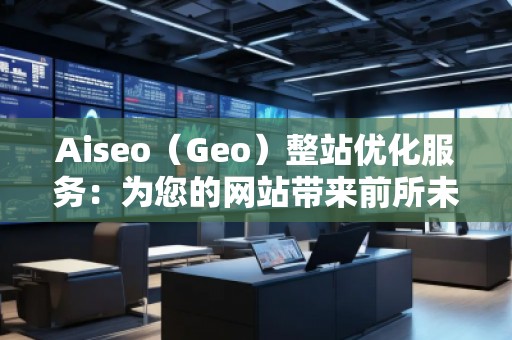 Aiseo（Geo）整站優(yōu)化服務(wù)：為您的網(wǎng)站帶來前所未有的流量和轉(zhuǎn)化
