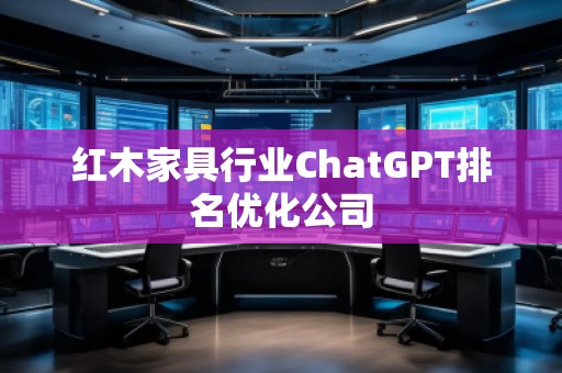 紅木家具行業(yè)ChatGPT排名優(yōu)化公司