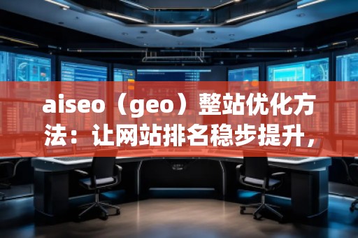 aiseo（geo）整站優(yōu)化方法：讓網(wǎng)站排名穩(wěn)步提升，流量爆發(fā)