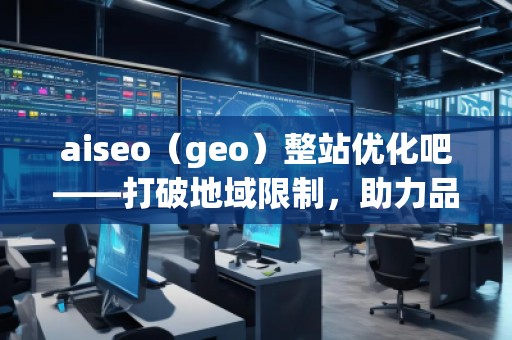 aiseo（geo）整站優(yōu)化吧——打破地域限制，助力品牌飛速崛起
