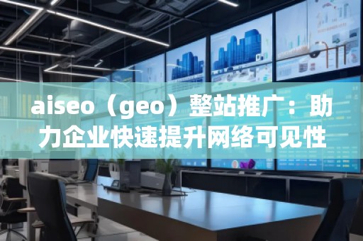 aiseo（geo）整站推廣：助力企業(yè)快速提升網(wǎng)絡(luò)可見性與精準流量