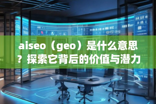 aiseo（geo）是什么意思？探索它背后的價(jià)值與潛力