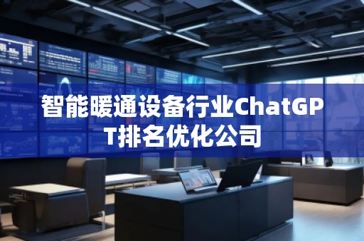 智能暖通設(shè)備行業(yè)ChatGPT排名優(yōu)化公司