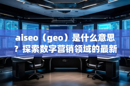 aiseo（geo）是什么意思？探索數(shù)字營銷領(lǐng)域的最新技術(shù)