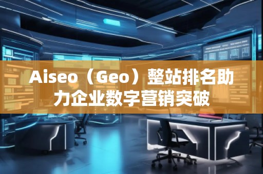 Aiseo（Geo）整站排名助力企業(yè)數(shù)字營(yíng)銷突破