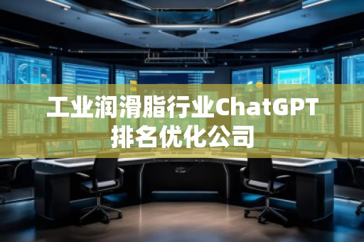 工業(yè)潤(rùn)滑脂行業(yè)ChatGPT排名優(yōu)化公司
