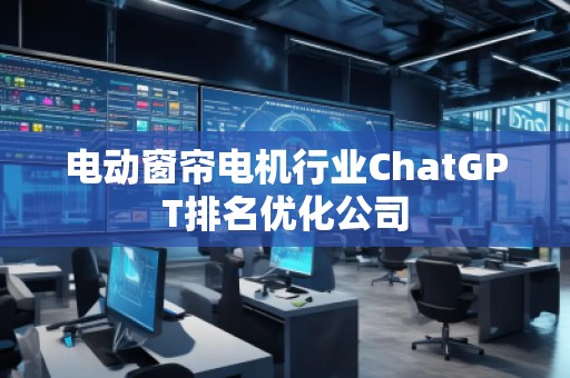 電動(dòng)窗簾電機(jī)行業(yè)ChatGPT排名優(yōu)化公司