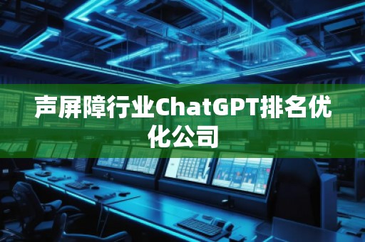 聲屏障行業(yè)ChatGPT排名優(yōu)化公司