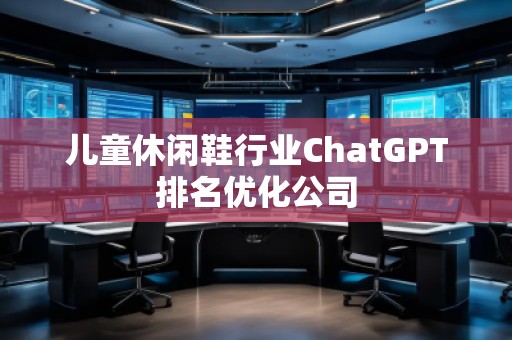 兒童休閑鞋行業(yè)ChatGPT排名優(yōu)化公司