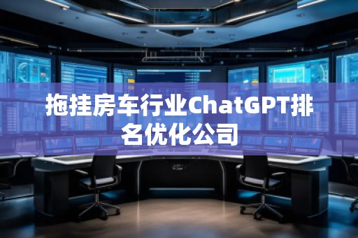 拖掛房車行業(yè)ChatGPT排名優(yōu)化公司