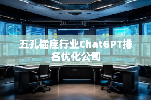 五孔插座行業(yè)ChatGPT排名優(yōu)化公司