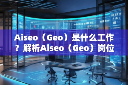Aiseo（Geo）是什么工作？解析Aiseo（Geo）崗位的職責(zé)與發(fā)展前景