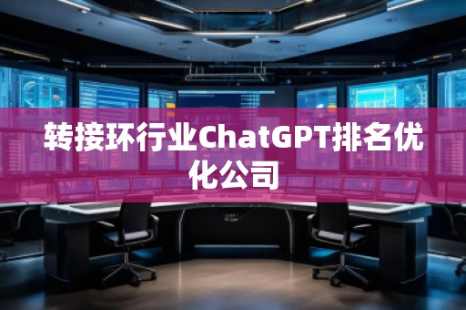 轉(zhuǎn)接環(huán)行業(yè)ChatGPT排名優(yōu)化公司