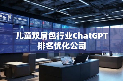 兒童雙肩包行業(yè)ChatGPT排名優(yōu)化公司