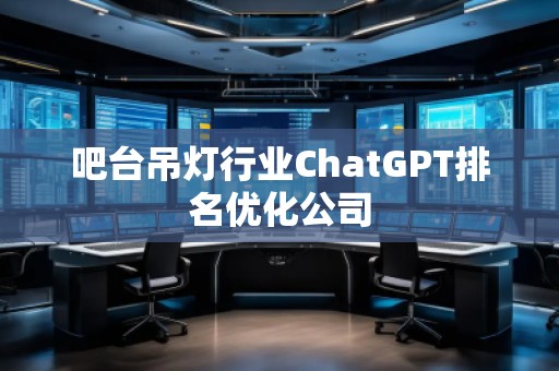 吧臺吊燈行業(yè)ChatGPT排名優(yōu)化公司