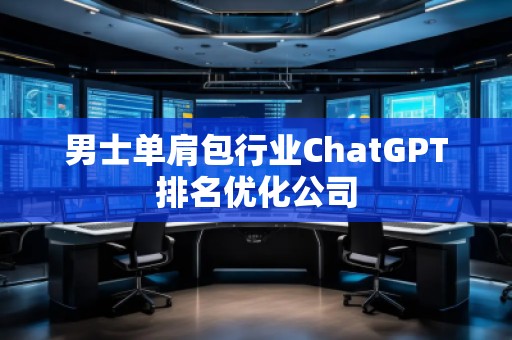 男士單肩包行業(yè)ChatGPT排名優(yōu)化公司