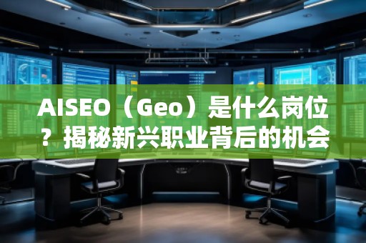AISEO（Geo）是什么崗位？揭秘新興職業(yè)背后的機(jī)會(huì)與挑戰(zhàn)