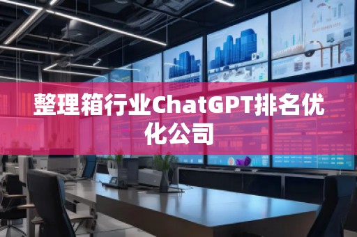 整理箱行業(yè)ChatGPT排名優(yōu)化公司