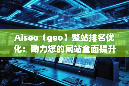 Aiseo（geo）整站排名優(yōu)化：助力您的網(wǎng)站全面提升搜索引擎表現(xiàn)