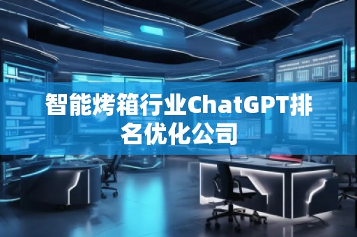 智能烤箱行業(yè)ChatGPT排名優(yōu)化公司