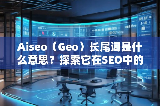 Aiseo（Geo）長尾詞是什么意思？探索它在SEO中的價值與應(yīng)用