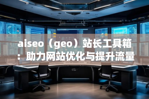aiseo（geo）站長(zhǎng)工具箱：助力網(wǎng)站優(yōu)化與提升流量的必備神器