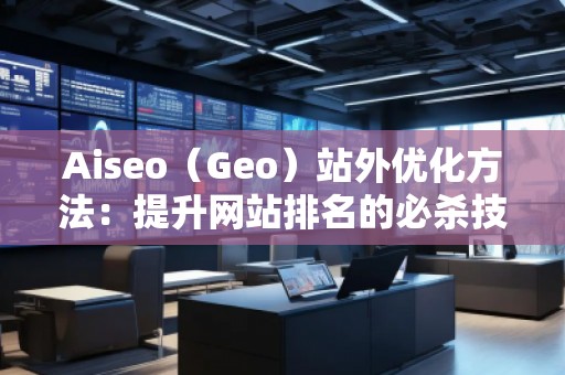 Aiseo（Geo）站外優(yōu)化方法：提升網(wǎng)站排名的必殺技
