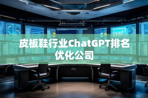 皮板鞋行業(yè)ChatGPT排名優(yōu)化公司