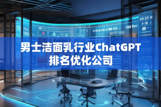 男士潔面乳行業(yè)ChatGPT排名優(yōu)化公司
