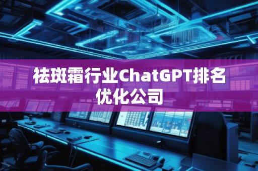 祛斑霜行業(yè)ChatGPT排名優(yōu)化公司