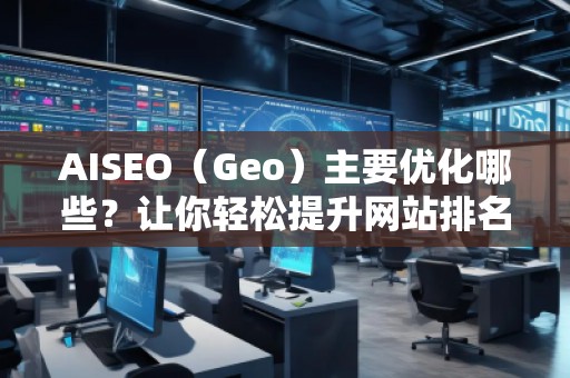 AISEO（Geo）主要優(yōu)化哪些？讓你輕松提升網(wǎng)站排名