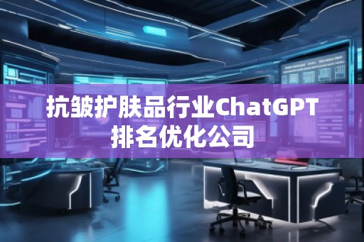 抗皺護膚品行業(yè)ChatGPT排名優(yōu)化公司