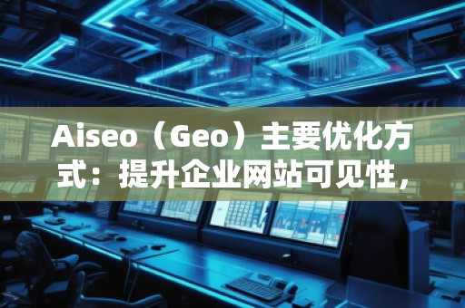 Aiseo（Geo）主要優(yōu)化方式：提升企業(yè)網(wǎng)站可見性，贏得市場競爭
