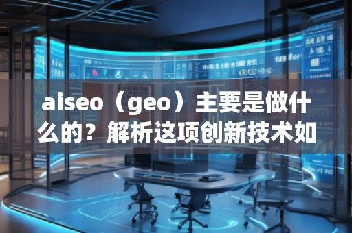 aiseo（geo）主要是做什么的？解析這項創(chuàng)新技術(shù)如何改變你的商業(yè)格局