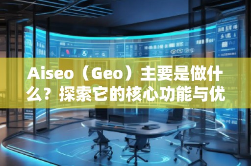 Aiseo（Geo）主要是做什么？探索它的核心功能與優(yōu)勢(shì)