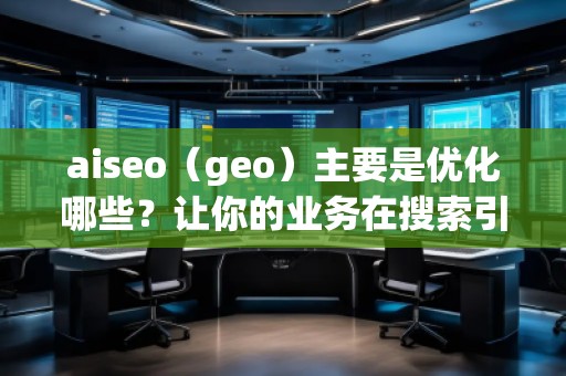 aiseo（geo）主要是優(yōu)化哪些？讓你的業(yè)務(wù)在搜索引擎中脫穎而出