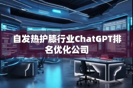 自發(fā)熱護(hù)膝行業(yè)ChatGPT排名優(yōu)化公司
