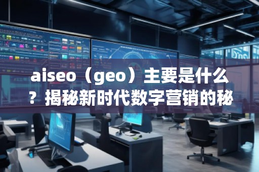aiseo（geo）主要是什么？揭秘新時代數(shù)字營銷的秘密武器