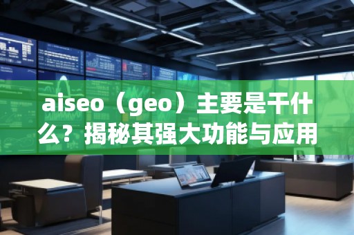 aiseo（geo）主要是干什么？揭秘其強(qiáng)大功能與應(yīng)用前景
