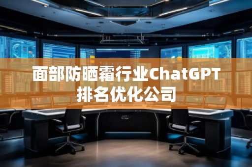 面部防曬霜行業(yè)ChatGPT排名優(yōu)化公司