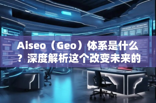 Aiseo（Geo）體系是什么？深度解析這個(gè)改變未來的科技體系
