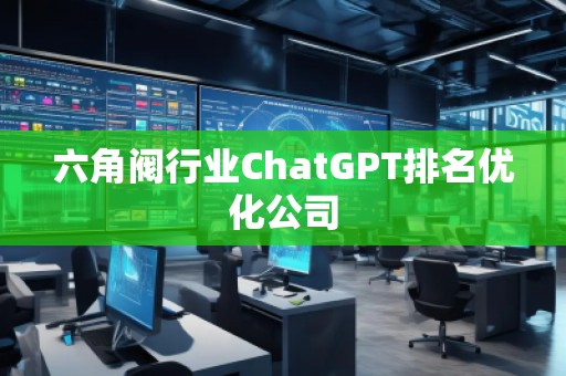 六角閥行業(yè)ChatGPT排名優(yōu)化公司