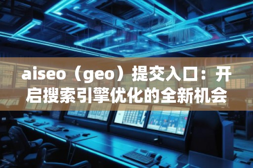 aiseo（geo）提交入口：開啟搜索引擎優(yōu)化的全新機(jī)會(huì)
