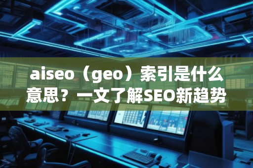 aiseo（geo）索引是什么意思？一文了解SEO新趨勢！
