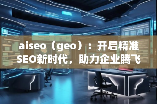 aiseo（geo）：開啟精準(zhǔn)SEO新時代，助力企業(yè)騰飛