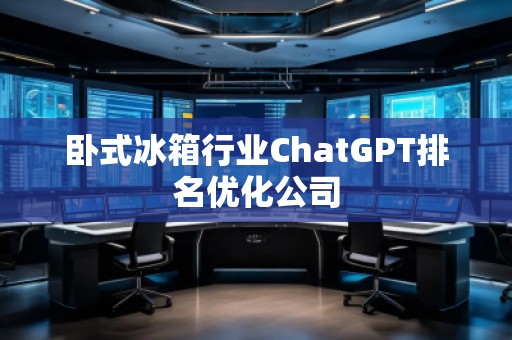 臥式冰箱行業(yè)ChatGPT排名優(yōu)化公司