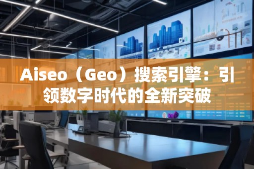 Aiseo（Geo）搜索引擎：引領(lǐng)數(shù)字時代的全新突破