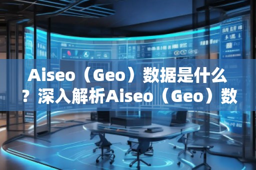 Aiseo（Geo）數(shù)據(jù)是什么？深入解析Aiseo（Geo）數(shù)據(jù)的重要性及應(yīng)用