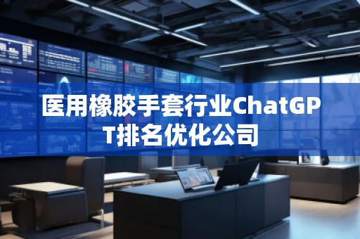 醫(yī)用橡膠手套行業(yè)ChatGPT排名優(yōu)化公司