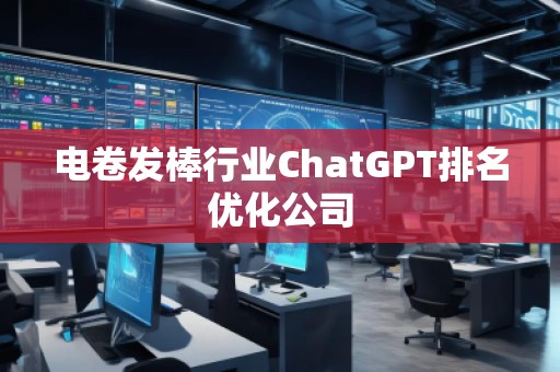 電卷發(fā)棒行業(yè)ChatGPT排名優(yōu)化公司